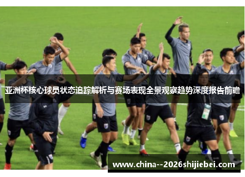亚洲杯核心球员状态追踪解析与赛场表现全景观察趋势深度报告前瞻