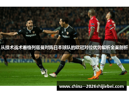 从技术战术看格列兹曼对阵日本球队的欧冠对位优势解析全面剖析 从技术战术看格列兹曼对阵日本球队的欧冠对位优势解析全面剖析