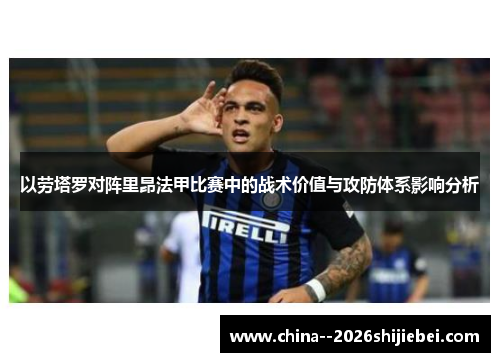 以劳塔罗对阵里昂法甲比赛中的战术价值与攻防体系影响分析