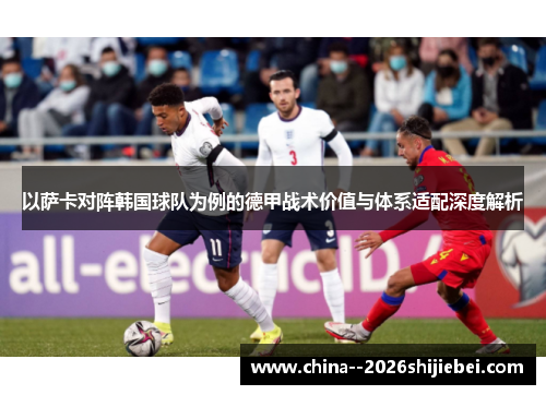 以萨卡对阵韩国球队为例的德甲战术价值与体系适配深度解析