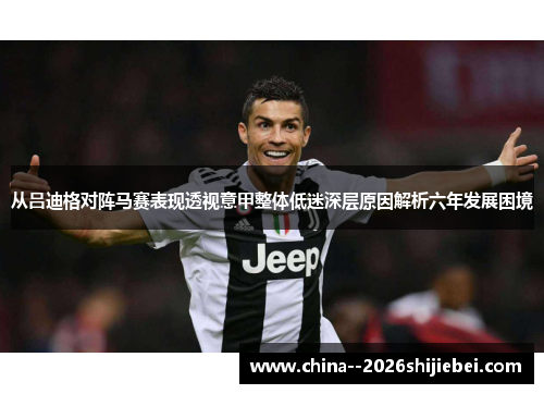 从吕迪格对阵马赛表现透视意甲整体低迷深层原因解析六年发展困境