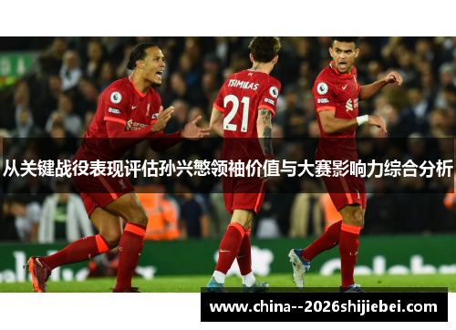 从关键战役表现评估孙兴慜领袖价值与大赛影响力综合分析
