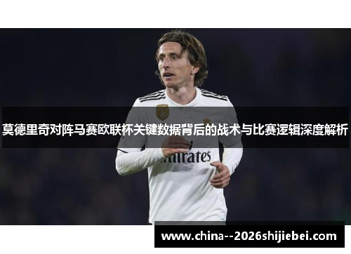 莫德里奇对阵马赛欧联杯关键数据背后的战术与比赛逻辑深度解析 莫德里奇对阵马赛欧联杯关键数据背后的战术与比赛逻辑深度解析