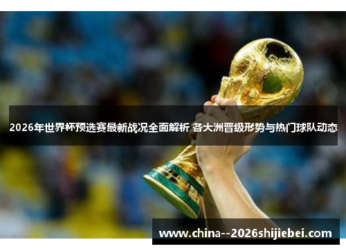 2026年世界杯预选赛最新战况全面解析 各大洲晋级形势与热门球队动态