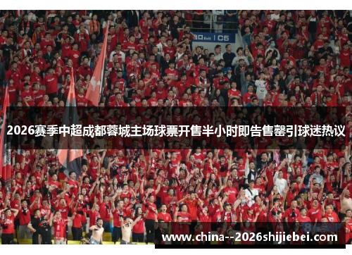 2026赛季中超成都蓉城主场球票开售半小时即告售罄引球迷热议