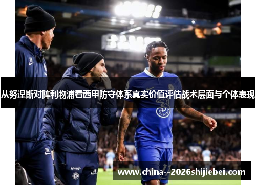 从努涅斯对阵利物浦看西甲防守体系真实价值评估战术层面与个体表现