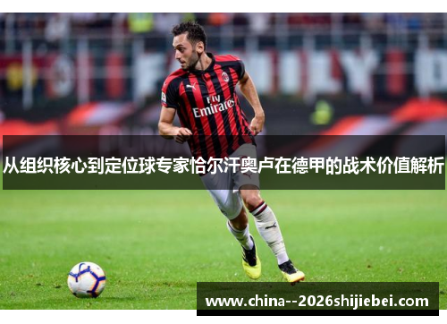从组织核心到定位球专家恰尔汗奥卢在德甲的战术价值解析 从组织核心到定位球专家恰尔汗奥卢在德甲的战术价值解析