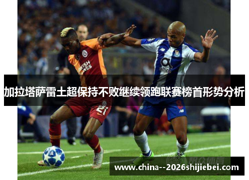 加拉塔萨雷土超保持不败继续领跑联赛榜首形势分析