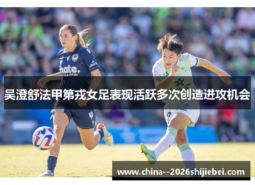 吴澄舒法甲第戎女足表现活跃多次创造进攻机会 吴澄舒法甲第戎女足表现活跃多次创造进攻机会
