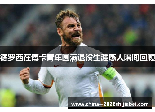 德罗西在博卡青年圆满退役生涯感人瞬间回顾