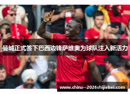 曼城正式签下巴西边锋萨维奥为球队注入新活力