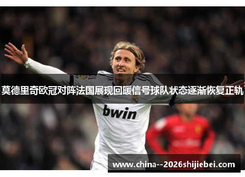 莫德里奇欧冠对阵法国展现回暖信号球队状态逐渐恢复正轨 莫德里奇欧冠对阵法国展现回暖信号球队状态逐渐恢复正轨