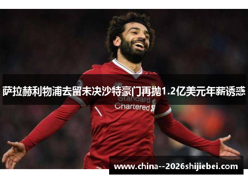 萨拉赫利物浦去留未决沙特豪门再抛1.2亿美元年薪诱惑 萨拉赫利物浦去留未决沙特豪门再抛1.2亿美元年薪诱惑